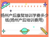 扬州产后康复培训学费多少钱(扬州产后培训费用)