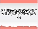 洛阳嵩县农业职高学校哪个专业好(嵩县农职校优势专业)