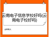 云南电子信息学校好吗(云南电子校好吗)