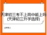 天津初三考不上高中能上吗(天津初三升学选择)