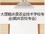 大理鹤庆县农业技术学校专业(鹤庆农校专业)