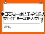 中国石油一建技工学校是大专吗(中油一建是大专吗)