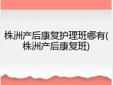 株洲产后康复护理班哪有(株洲产后康复班)