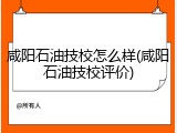 咸阳石油技校怎么样(咸阳石油技校评价)