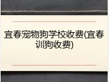 宜春宠物狗学校收费(宜春训狗收费)