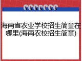 海南省农业学校招生简章在哪里(海南农校招生简章)