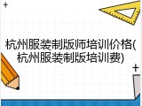 杭州服装制版师培训价格(杭州服装制版培训费)