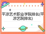 平凉艺术职业学院排名(平凉艺院排名)