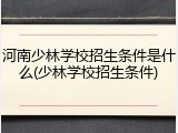 河南少林学校招生条件是什么(少林学校招生条件)