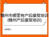 赣州市哪里有产后康复培训(赣州产后康复培训)