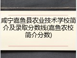 咸宁嘉鱼县农业技术学校简介及录取分数线(嘉鱼农校简介分数)