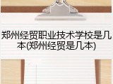 郑州经贸职业技术学校是几本(郑州经贸是几本)