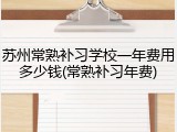 苏州常熟补习学校一年费用多少钱(常熟补习年费)
