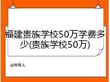 福建贵族学校50万学费多少(贵族学校50万)