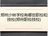 郑州少林学校有哪些职校和技校(郑州职校技校)