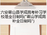 六安霍山县学成高考补习学校是全日制吗("霍山学成高补全日制吗")