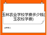 玉林农业学校学费多少钱(玉农校学费)