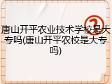 唐山开平农业技术学校是大专吗(唐山开平农校是大专吗)