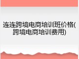连连跨境电商培训班价格(跨境电商培训费用)