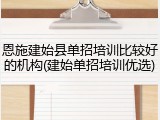 恩施建始县单招培训比较好的机构(建始单招培训优选)