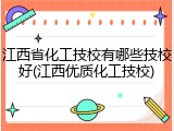 江西省化工技校有哪些技校好(江西优质化工技校)