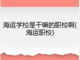 海运学校是干嘛的职校啊(海运职校)