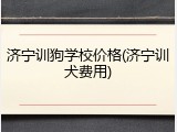 济宁训狗学校价格(济宁训犬费用)