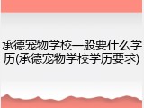 承德宠物学校一般要什么学历(承德宠物学校学历要求)
