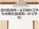 温州瓯海高一全日制补习学校有哪些(瓯海高一补习学校)