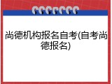 尚德机构报名自考(自考尚德报名)