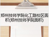 郑州技师学院化工路校区面积(郑州技师学院面积)