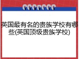 英国最有名的贵族学校有哪些(英国顶级贵族学校)