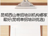 昆明西山单招培训机构哪家最好(昆明单招培训优选)