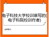 电子科技大学校训谁写的(电子科院校训作者)