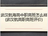 武汉航海高中职高班怎么样(武汉航高职高班评价)