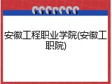 安徽工程职业学院(安徽工职院)