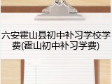 六安霍山县初中补习学校学费(霍山初中补习学费)