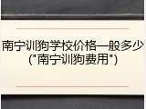 南宁训狗学校价格一般多少("南宁训狗费用")