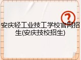 安庆轻工业技工学校官网招生(安庆技校招生)