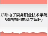 郑州电子商务职业技术学院贴吧(郑州电商学院吧)