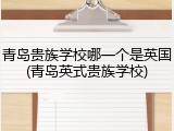 青岛贵族学校哪一个是英国(青岛英式贵族学校)