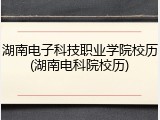 湖南电子科技职业学院校历(湖南电科院校历)