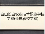 白山长白农业技术职业学校学费(长白农校学费)