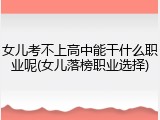 女儿考不上高中能干什么职业呢(女儿落榜职业选择)