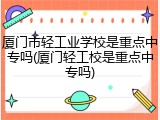 厦门市轻工业学校是重点中专吗(厦门轻工校是重点中专吗)