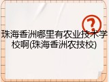 珠海香洲哪里有农业技术学校啊(珠海香洲农技校)