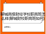 聊城高级财经学校职高班怎么样(聊城财校职高班如何)