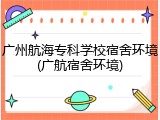 广州航海专科学校宿舍环境(广航宿舍环境)