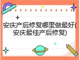 安庆产后修复哪里做最好(安庆最佳产后修复)