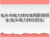 包头市电力技校官网职高招生(包头电力技校招生)